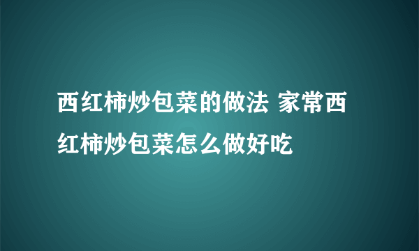 西红柿炒包菜的做法 家常西红柿炒包菜怎么做好吃