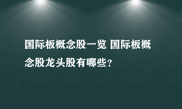 国际板概念股一览 国际板概念股龙头股有哪些？