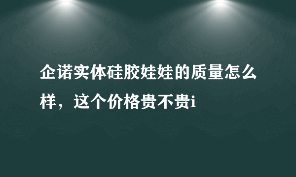 企诺实体硅胶娃娃的质量怎么样，这个价格贵不贵i