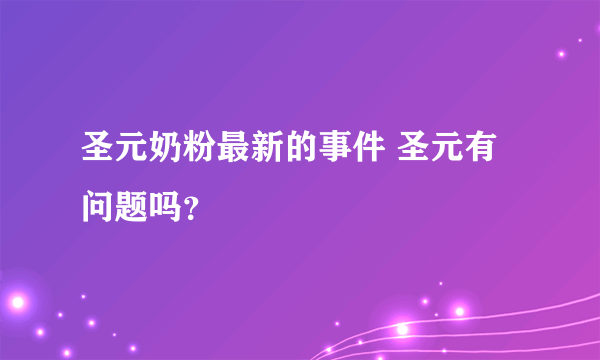 圣元奶粉最新的事件 圣元有问题吗？