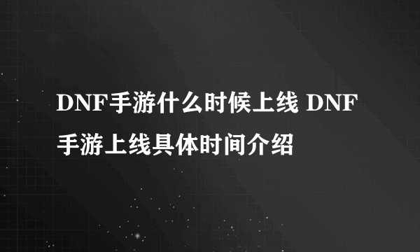 DNF手游什么时候上线 DNF手游上线具体时间介绍