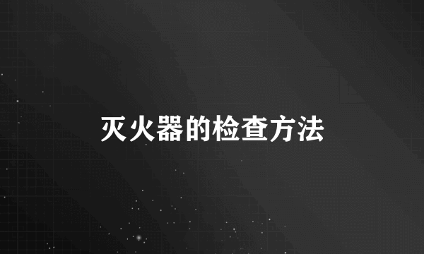 灭火器的检查方法