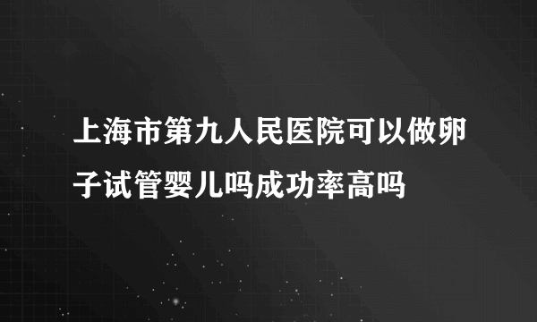 上海市第九人民医院可以做卵子试管婴儿吗成功率高吗