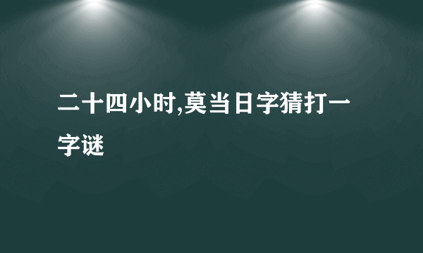 二十四小时,莫当日字猜打一字谜