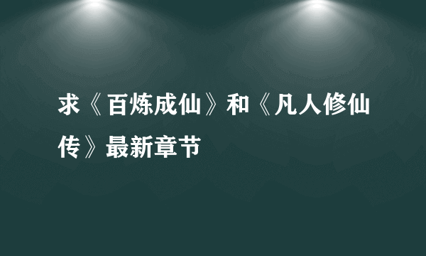 求《百炼成仙》和《凡人修仙传》最新章节