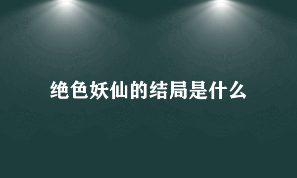 绝色妖仙的结局是什么