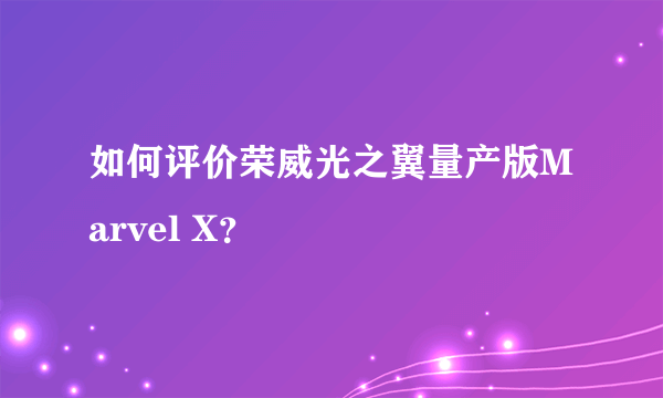 如何评价荣威光之翼量产版Marvel X？