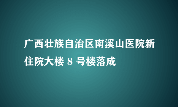 广西壮族自治区南溪山医院新住院大楼 8 号楼落成