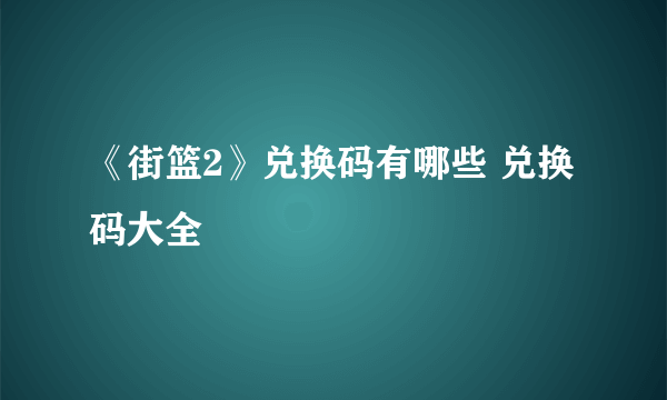 《街篮2》兑换码有哪些 兑换码大全