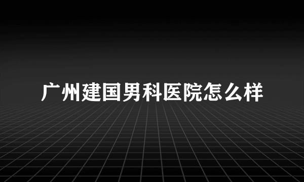 广州建国男科医院怎么样