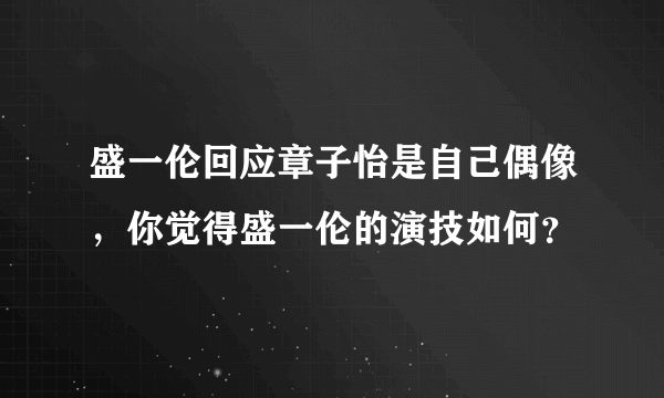 盛一伦回应章子怡是自己偶像，你觉得盛一伦的演技如何？