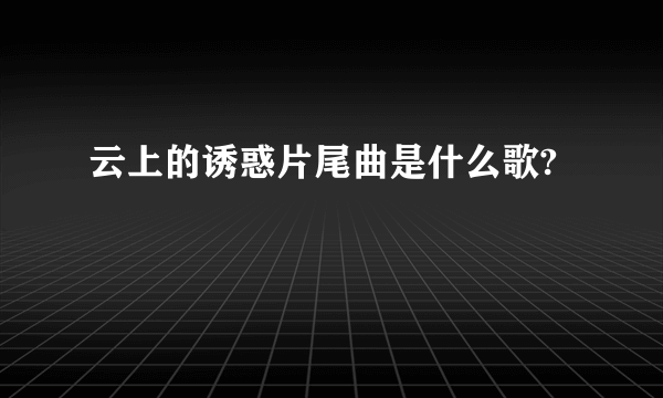 云上的诱惑片尾曲是什么歌?