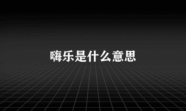 嗨乐是什么意思
