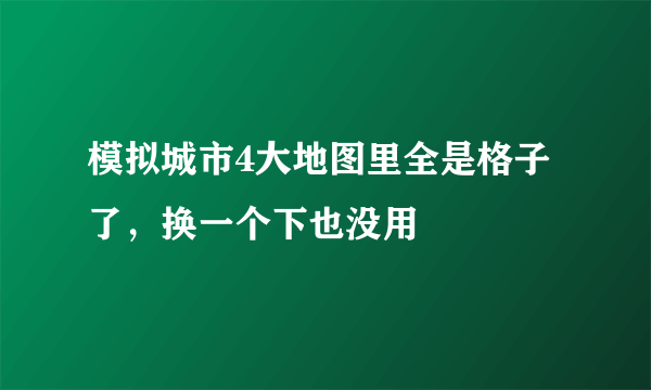 模拟城市4大地图里全是格子了，换一个下也没用