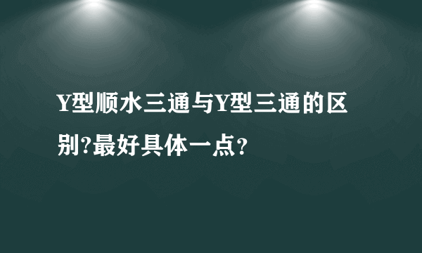 Y型顺水三通与Y型三通的区别?最好具体一点？