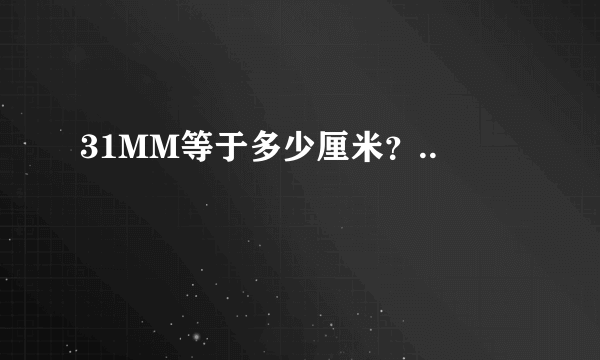 31MM等于多少厘米？..