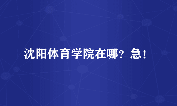沈阳体育学院在哪？急！