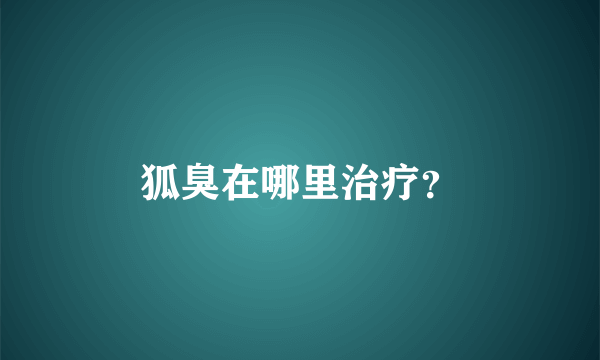 狐臭在哪里治疗？