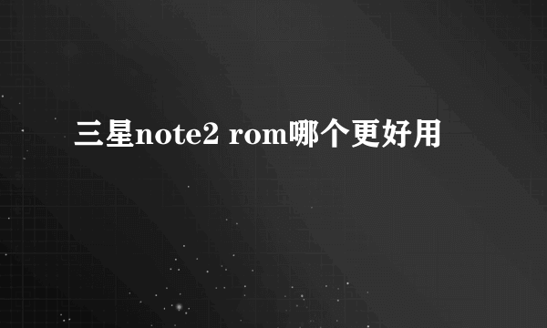 三星note2 rom哪个更好用
