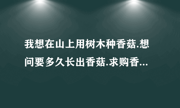 我想在山上用树木种香菇.想问要多久长出香菇.求购香菇菌种.