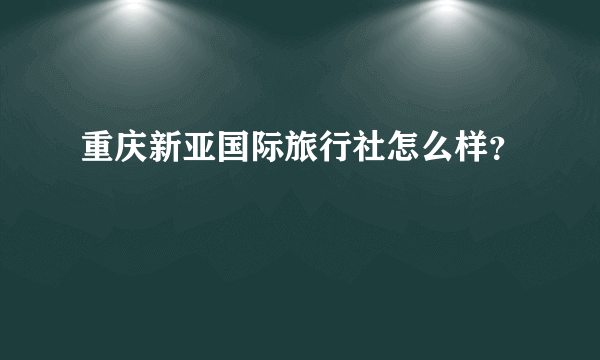 重庆新亚国际旅行社怎么样？