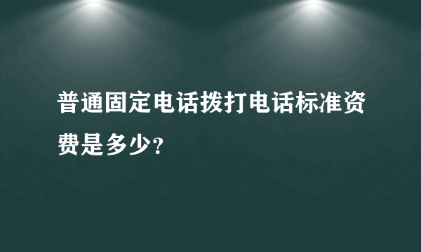 普通固定电话拨打电话标准资费是多少？