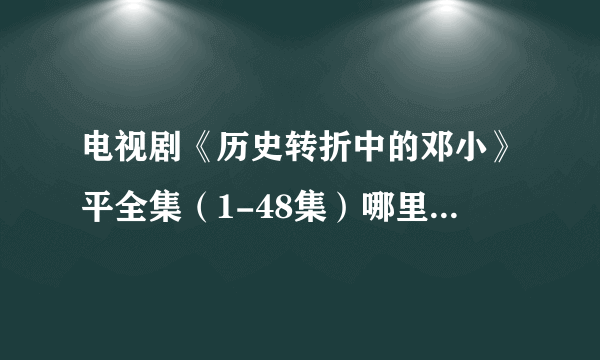 电视剧《历史转折中的邓小》平全集（1-48集）哪里有大结局在线观看？？