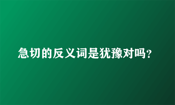 急切的反义词是犹豫对吗？