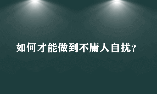 如何才能做到不庸人自扰？
