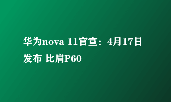华为nova 11官宣：4月17日发布 比肩P60