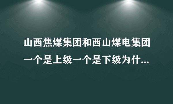 山西焦煤集团和西山煤电集团一个是上级一个是下级为什么都是集团称呼？