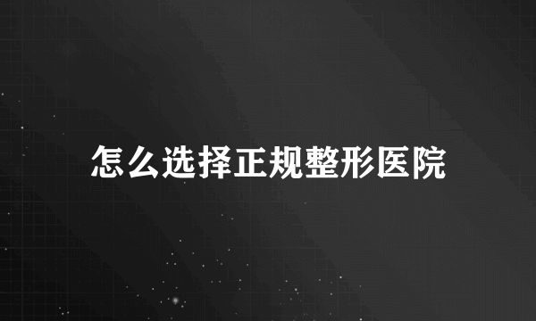 怎么选择正规整形医院