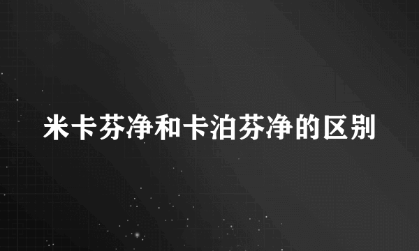 米卡芬净和卡泊芬净的区别