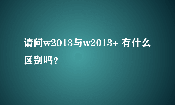 请问w2013与w2013+ 有什么区别吗？