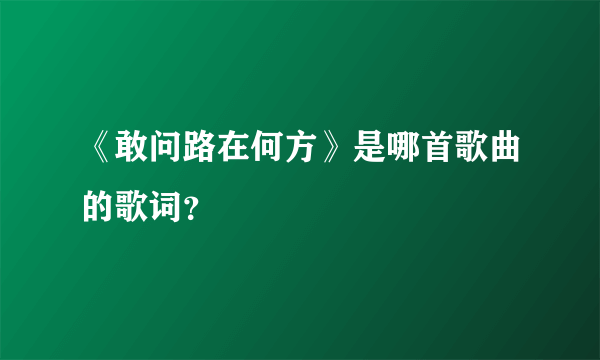 《敢问路在何方》是哪首歌曲的歌词？