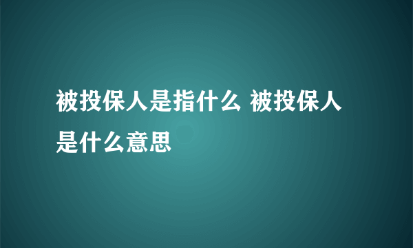 被投保人是指什么 被投保人是什么意思