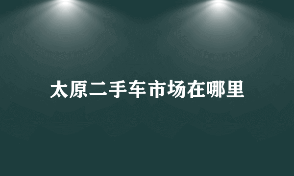 太原二手车市场在哪里