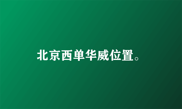 北京西单华威位置。