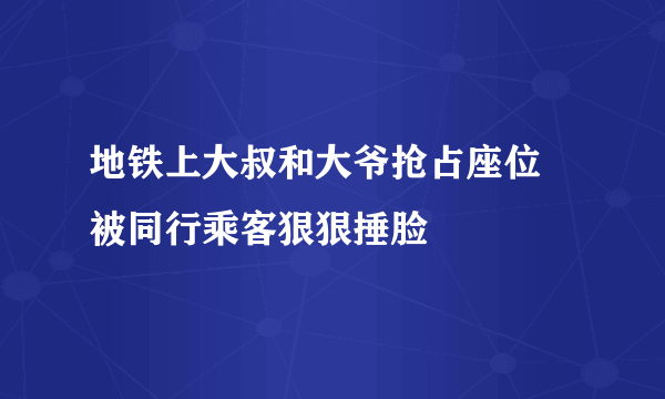 地铁上大叔和大爷抢占座位 被同行乘客狠狠捶脸