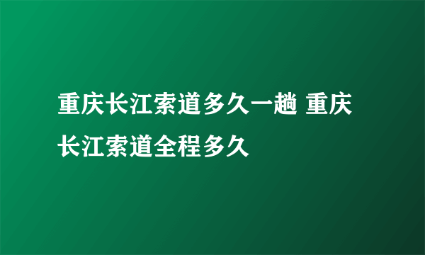 重庆长江索道多久一趟 重庆长江索道全程多久