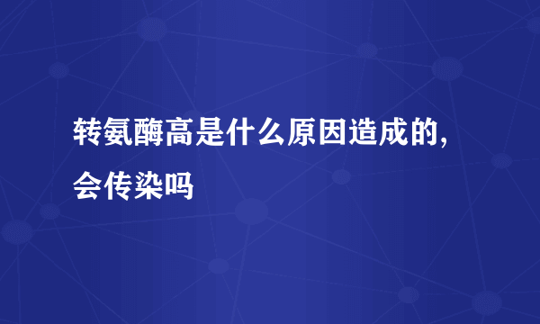转氨酶高是什么原因造成的,会传染吗