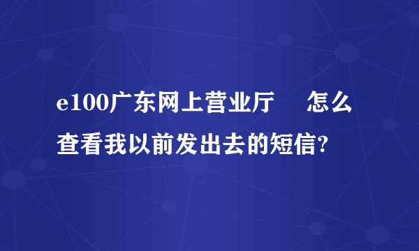 e100广东网上营业厅 　怎么查看我以前发出去的短信?