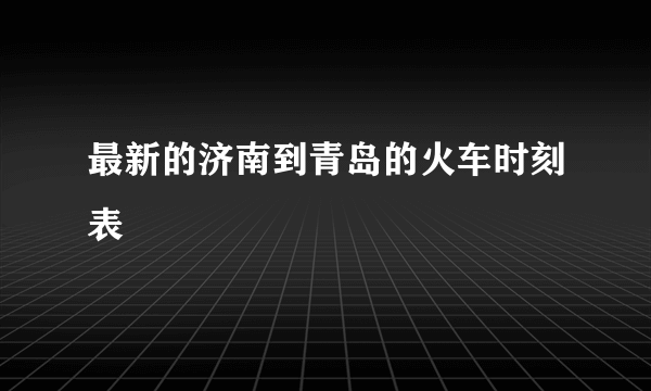 最新的济南到青岛的火车时刻表