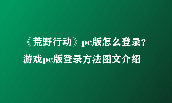 《荒野行动》pc版怎么登录？游戏pc版登录方法图文介绍