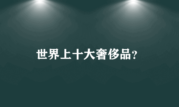 世界上十大奢侈品？