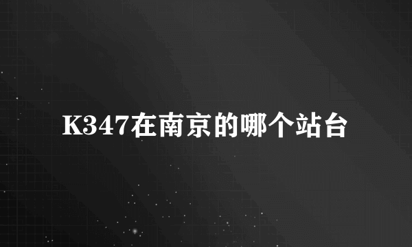 K347在南京的哪个站台