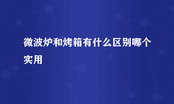 微波炉和烤箱有什么区别哪个实用