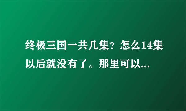 终极三国一共几集？怎么14集以后就没有了。那里可以看14集以后的剧情