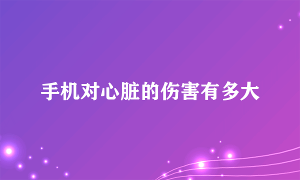 手机对心脏的伤害有多大