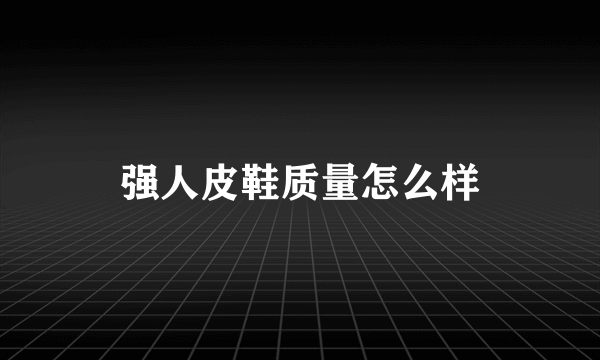 强人皮鞋质量怎么样